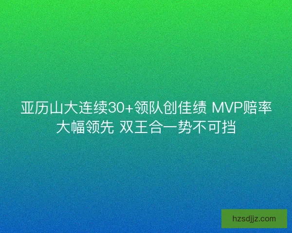 亚历山大连续30+领队创佳绩 MVP赔率大幅领先 双王合一势不可挡 亚历山大连续30+领队创佳绩 MVP赔率大幅领先 双王合一势不可挡