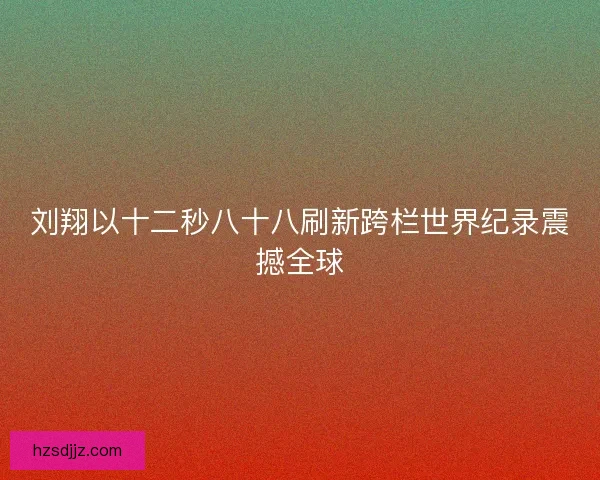 刘翔以十二秒八十八刷新跨栏世界纪录震撼全球 刘翔以十二秒八十八刷新跨栏世界纪录震撼全球