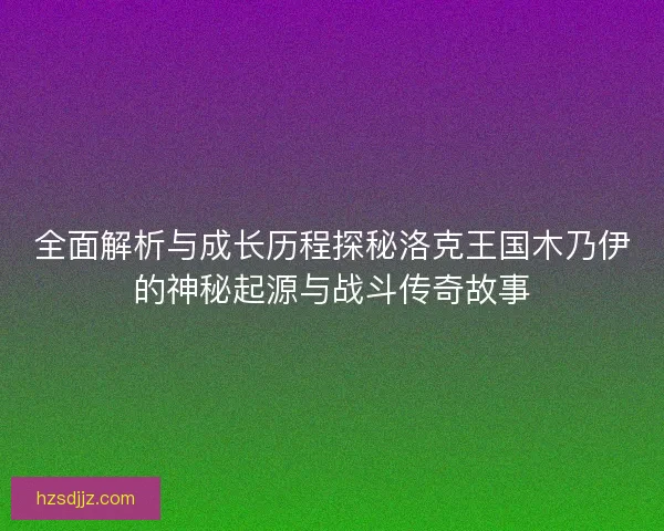 全面解析与成长历程探秘洛克王国木乃伊的神秘起源与战斗传奇故事