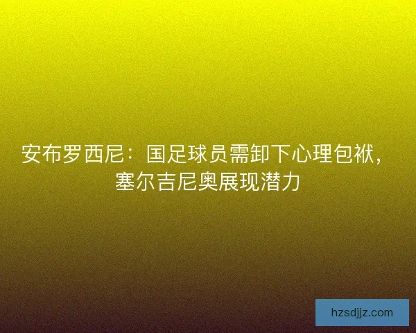 安布罗西尼：国足球员需卸下心理包袱，塞尔吉尼奥展现潜力