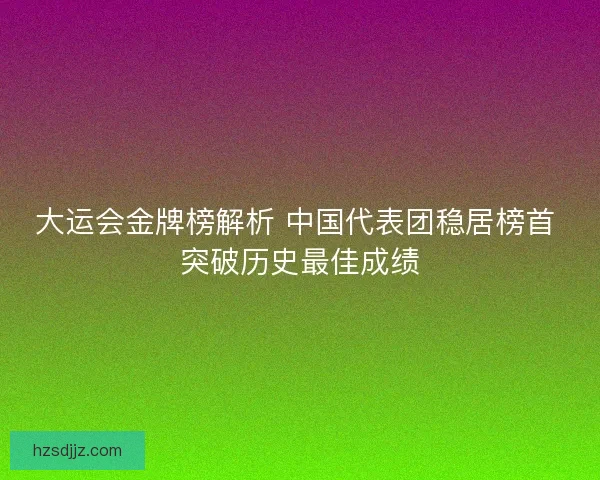 大运会金牌榜解析 中国代表团稳居榜首 突破历史最佳成绩