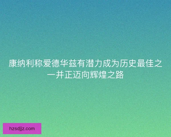 康纳利称爱德华兹有潜力成为历史最佳之一并正迈向辉煌之路