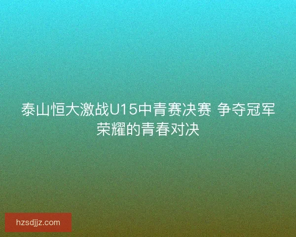 泰山恒大激战U15中青赛决赛 争夺冠军荣耀的青春对决