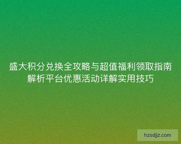 盛大积分兑换全攻略与超值福利领取指南解析平台优惠活动详解实用技巧