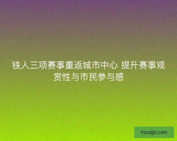 铁人三项赛事重返城市中心 提升赛事观赏性与市民参与感