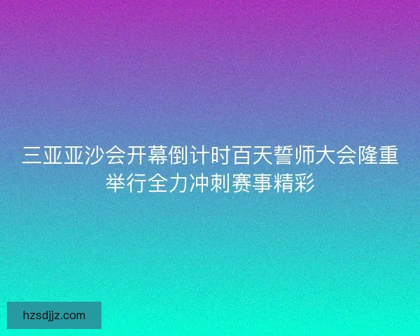 三亚亚沙会开幕倒计时百天誓师大会隆重举行全力冲刺赛事精彩