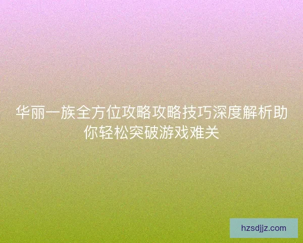 华丽一族全方位攻略攻略技巧深度解析助你轻松突破游戏难关