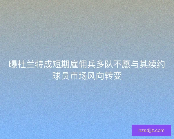 曝杜兰特成短期雇佣兵多队不愿与其续约球员市场风向转变
