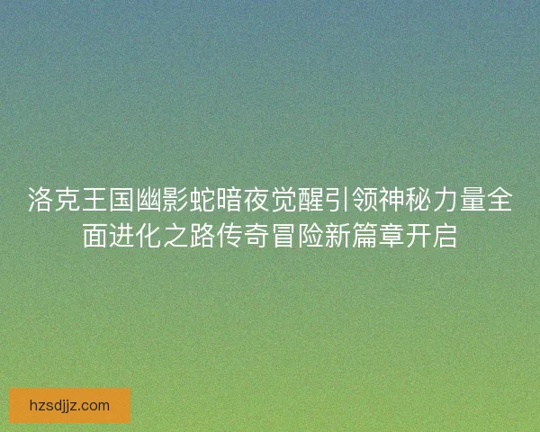洛克王国幽影蛇暗夜觉醒引领神秘力量全面进化之路传奇冒险新篇章开启