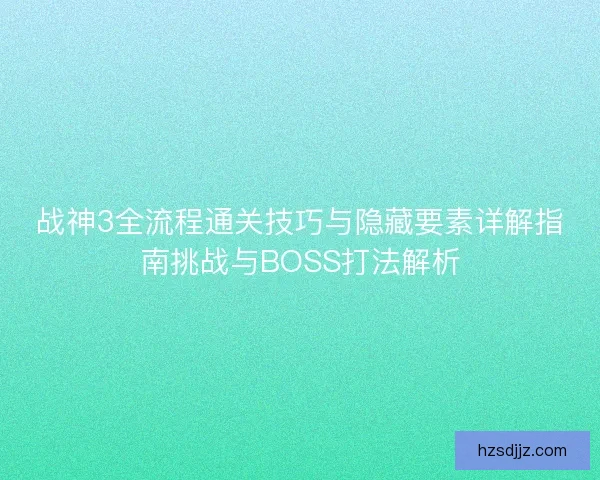 战神3全流程通关技巧与隐藏要素详解指南挑战与BOSS打法解析