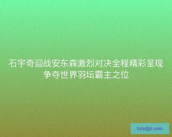 石宇奇迎战安东森激烈对决全程精彩呈现争夺世界羽坛霸主之位