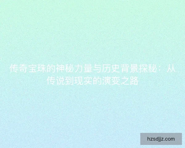 传奇宝珠的神秘力量与历史背景探秘：从传说到现实的演变之路