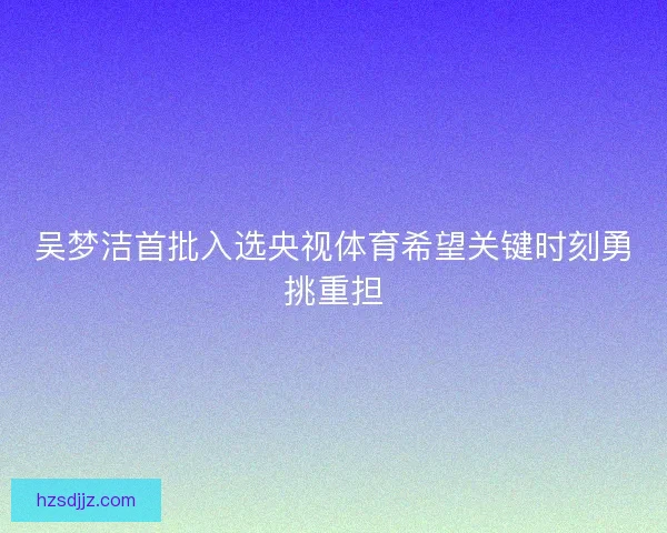 吴梦洁首批入选央视体育希望关键时刻勇挑重担