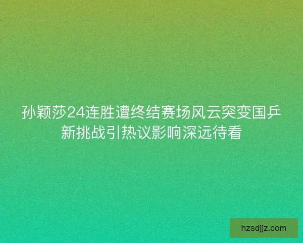 孙颖莎24连胜遭终结赛场风云突变国乒新挑战引热议影响深远待看