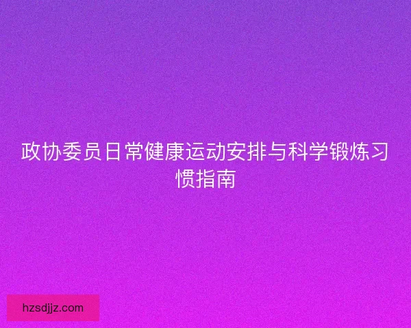 政协委员日常健康运动安排与科学锻炼习惯指南 政协委员日常健康运动安排与科学锻炼习惯指南