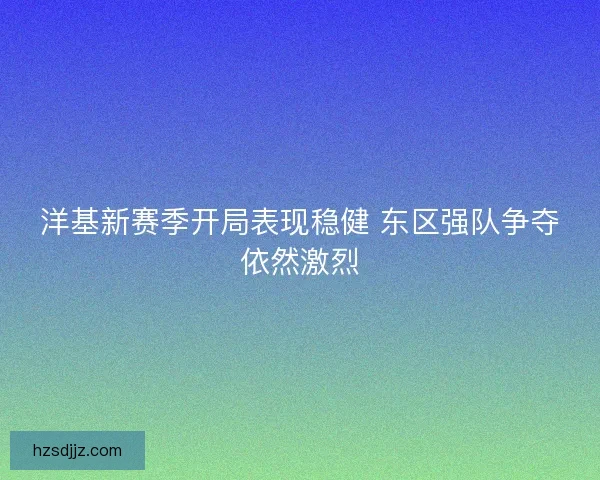 洋基新赛季开局表现稳健 东区强队争夺依然激烈