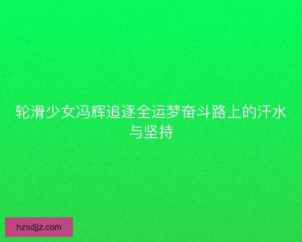 轮滑少女冯辉追逐全运梦奋斗路上的汗水与坚持
