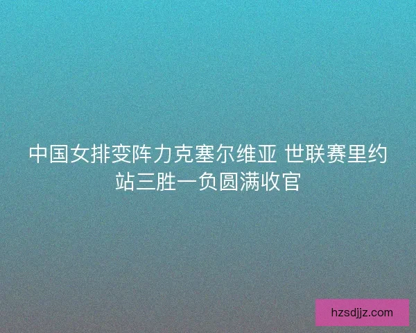 中国女排变阵力克塞尔维亚 世联赛里约站三胜一负圆满收官