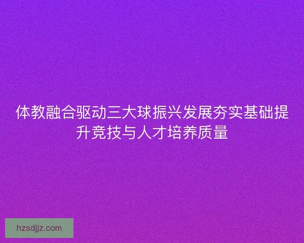 体教融合驱动三大球振兴发展夯实基础提升竞技与人才培养质量