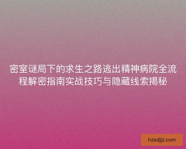 密室谜局下的求生之路逃出精神病院全流程解密指南实战技巧与隐藏线索揭秘