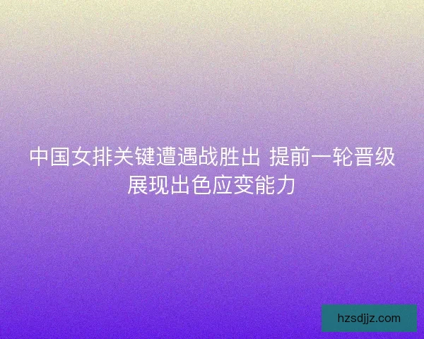 中国女排关键遭遇战胜出 提前一轮晋级展现出色应变能力 中国女排关键遭遇战胜出 提前一轮晋级展现出色应变能力