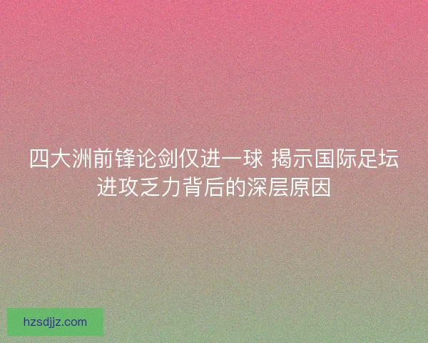 四大洲前锋论剑仅进一球 揭示国际足坛进攻乏力背后的深层原因 四大洲前锋论剑仅进一球 揭示国际足坛进攻乏力背后的深层原因