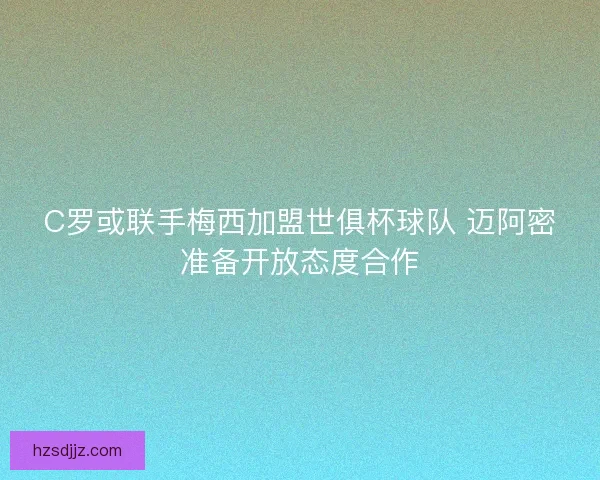 C罗或联手梅西加盟世俱杯球队 迈阿密准备开放态度合作