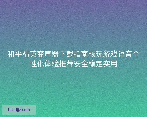 和平精英变声器下载指南畅玩游戏语音个性化体验推荐安全稳定实用
