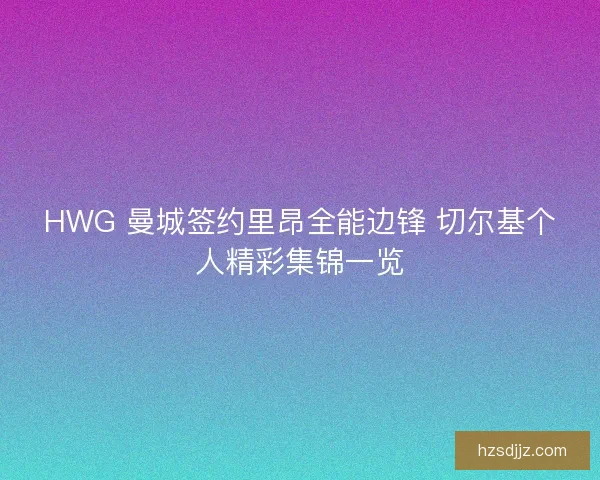 HWG 曼城签约里昂全能边锋 切尔基个人精彩集锦一览