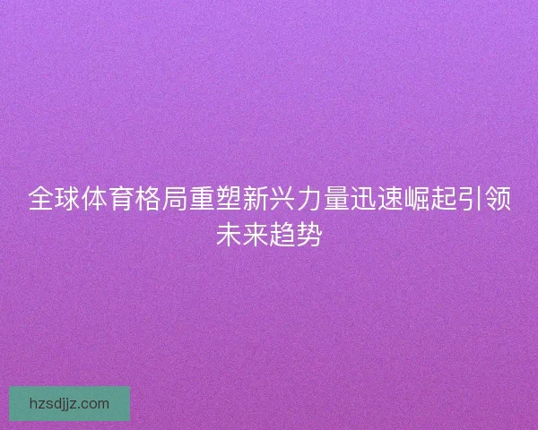 全球体育格局重塑新兴力量迅速崛起引领未来趋势