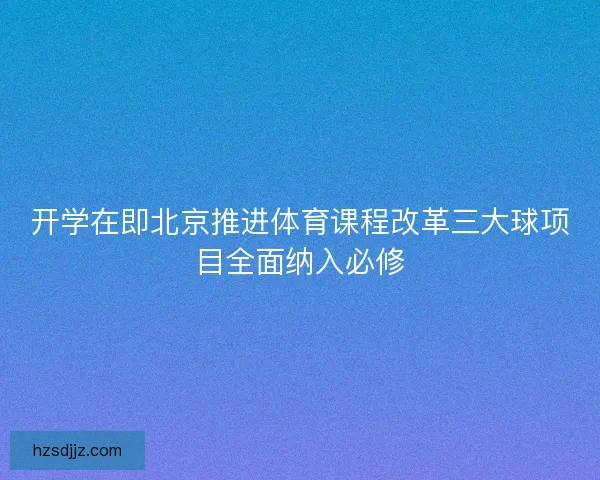 开学在即北京推进体育课程改革三大球项目全面纳入必修