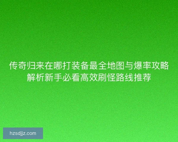 传奇归来在哪打装备最全地图与爆率攻略解析新手必看高效刷怪路线推荐