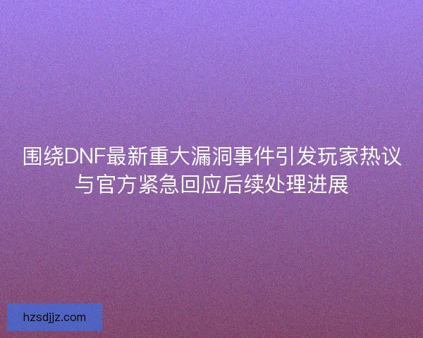 围绕DNF最新重大漏洞事件引发玩家热议与官方紧急回应后续处理进展